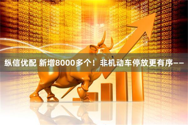 纵信优配 新增8000多个！非机动车停放更有序——