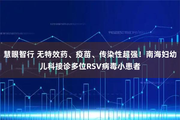 慧眼智行 无特效药、疫苗、传染性超强！南海妇幼儿科接诊多位RSV病毒小患者
