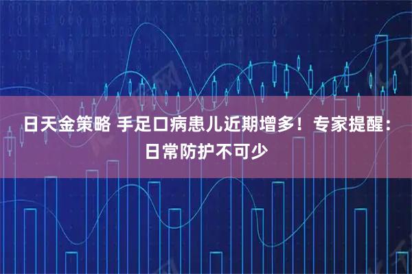 日天金策略 手足口病患儿近期增多！专家提醒：日常防护不可少