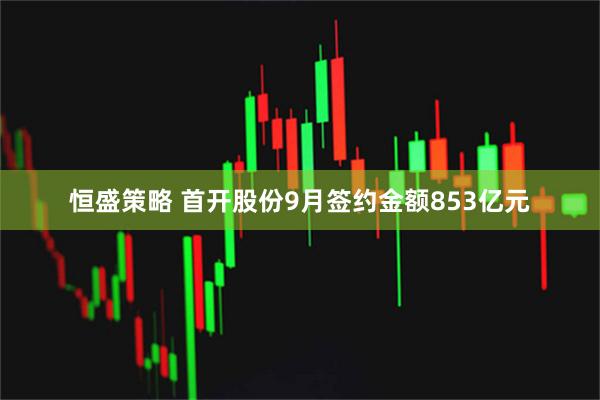 恒盛策略 首开股份9月签约金额853亿元