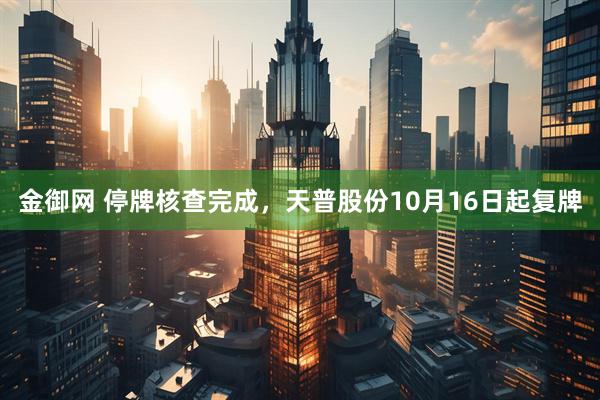 金御网 停牌核查完成，天普股份10月16日起复牌