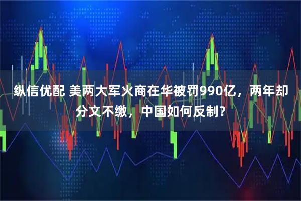 纵信优配 美两大军火商在华被罚990亿,两年却分文不缴,中国如何反制?