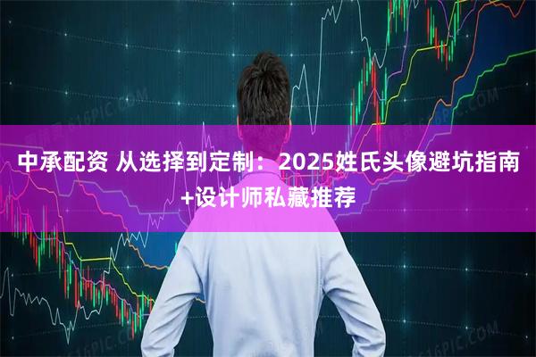 中承配资 从选择到定制:2025姓氏头像避坑指南+设计师私藏推荐