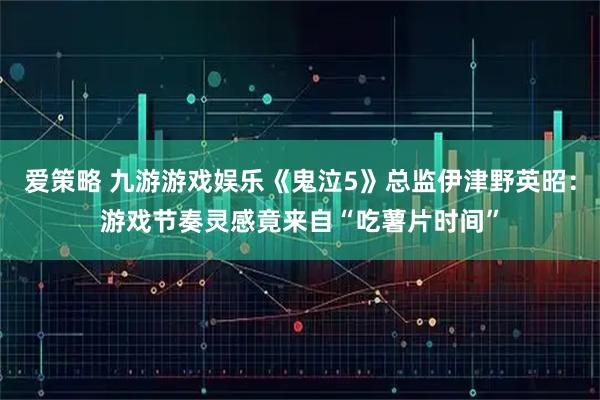 爱策略 九游游戏娱乐《鬼泣5》总监伊津野英昭:游戏节奏灵感竟来自“吃薯片时间”