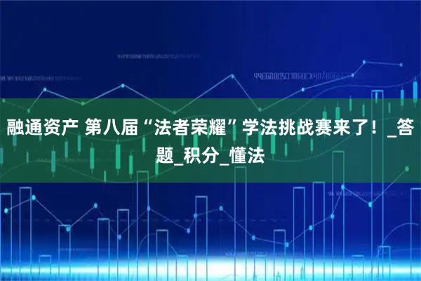 融通资产 第八届“法者荣耀”学法挑战赛来了!_答题_积分_懂法