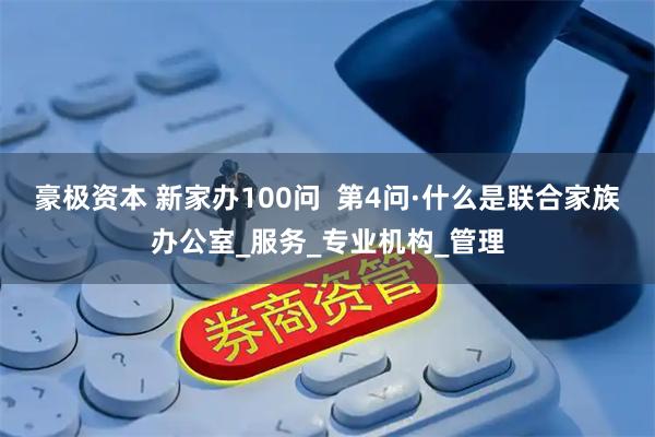 豪极资本 新家办100问 第4问·什么是联合家族办公室_服务_专业机构_管理