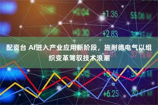 配资台 AI进入产业应用新阶段,施耐德电气以组织变革驾驭技术浪潮