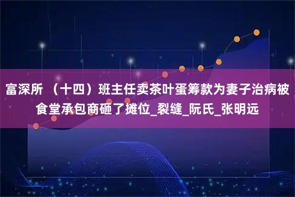 富深所 (十四)班主任卖茶叶蛋筹款为妻子治病被食堂承包商砸了摊位_裂缝_阮氏_张明远