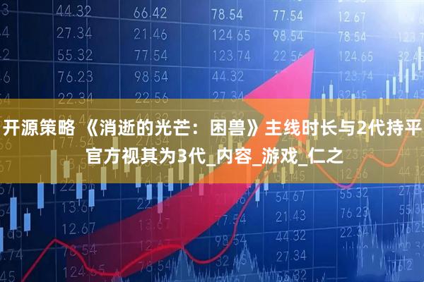 开源策略 《消逝的光芒:困兽》主线时长与2代持平 官方视其为3代_内容_游戏_仁之