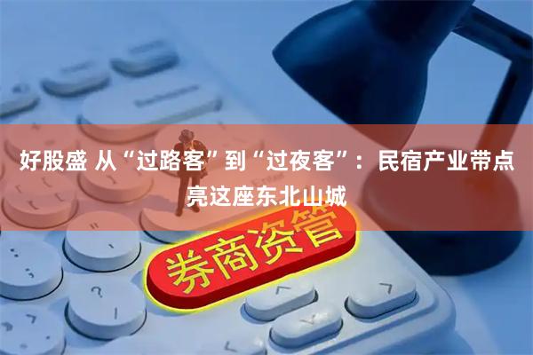 好股盛 从“过路客”到“过夜客”：民宿产业带点亮这座东北山城