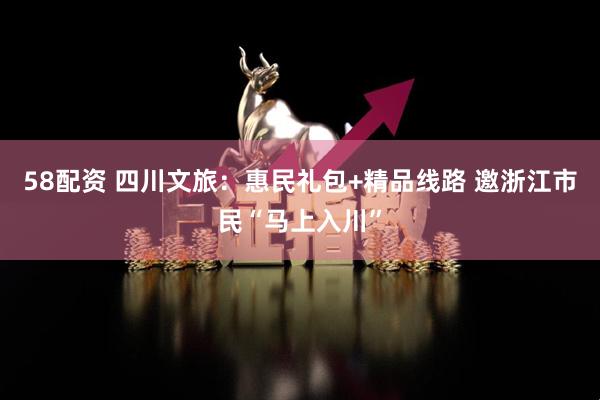 58配资 四川文旅：惠民礼包+精品线路 邀浙江市民“马上入川”