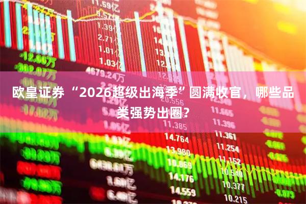 欧皇证券 “2026超级出海季”圆满收官，哪些品类强势出圈？