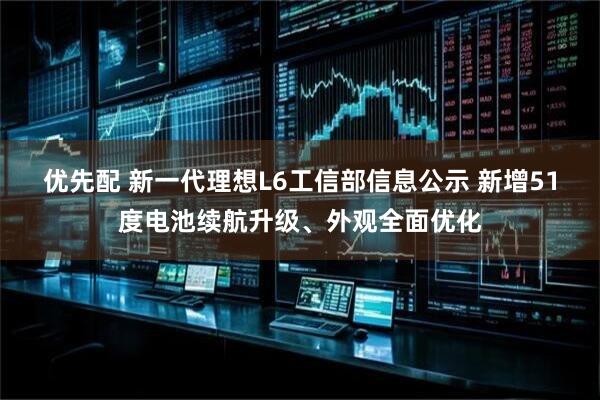 优先配 新一代理想L6工信部信息公示 新增51度电池续航升级、外观全面优化