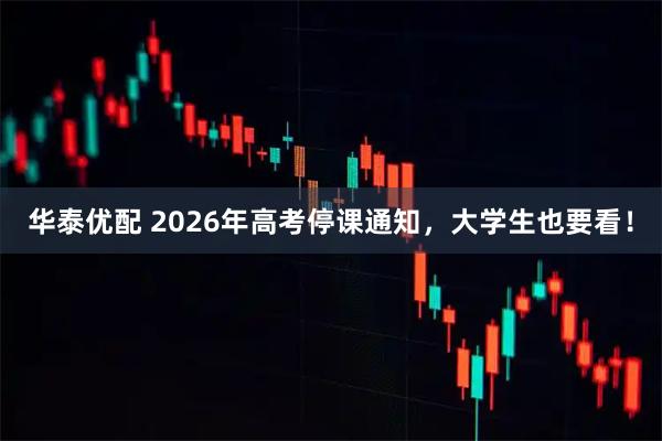 华泰优配 2026年高考停课通知，大学生也要看！