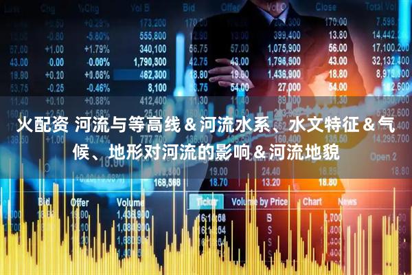 火配资 河流与等高线＆河流水系、水文特征＆气候、地形对河流的影响＆河流地貌