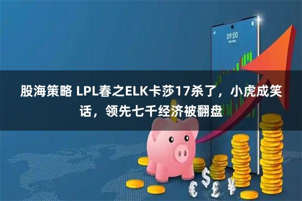 股海策略 LPL春之ELK卡莎17杀了，小虎成笑话，领先七千经济被翻盘