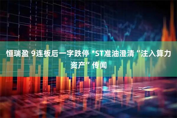 恒瑞盈 9连板后一字跌停 *ST准油澄清“注入算力资产”传闻