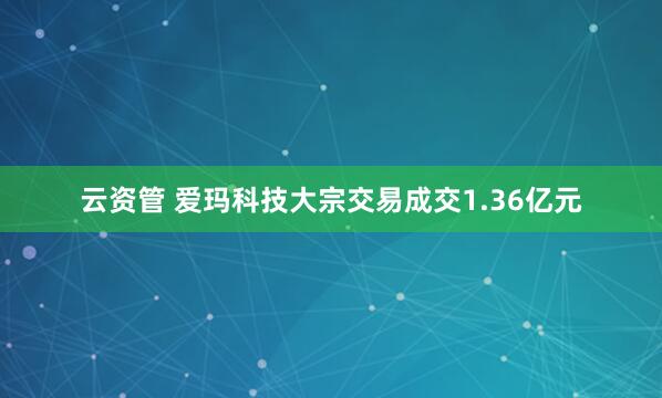 云资管 爱玛科技大宗交易成交1.36亿元