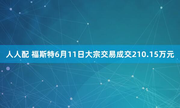 人人配 福斯特6月11日大宗交易成交210.15万元