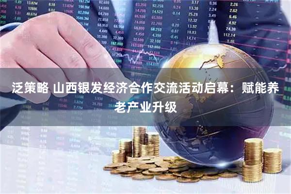 泛策略 山西银发经济合作交流活动启幕:赋能养老产业升级