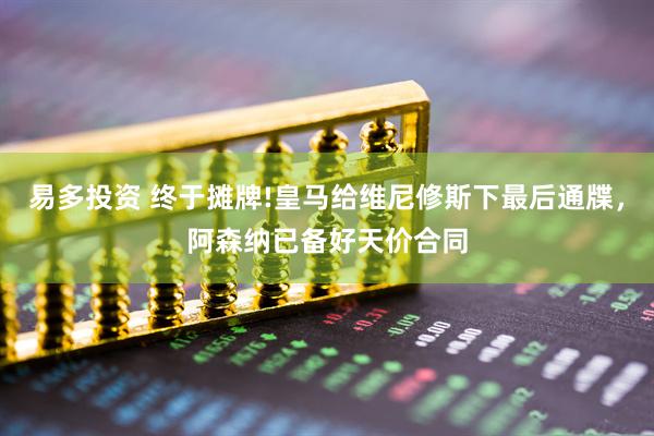易多投资 终于摊牌!皇马给维尼修斯下最后通牒，阿森纳已备好天价合同