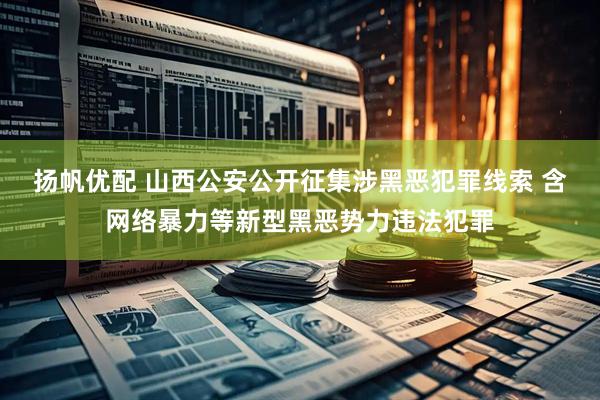 扬帆优配 山西公安公开征集涉黑恶犯罪线索 含网络暴力等新型黑恶势力违法犯罪