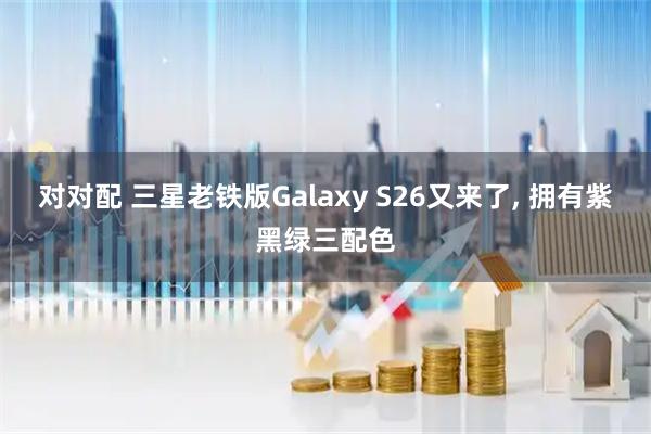 对对配 三星老铁版Galaxy S26又来了, 拥有紫黑绿三配色