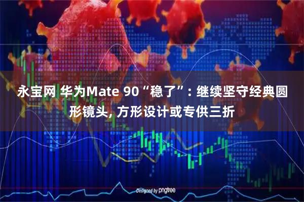 永宝网 华为Mate 90“稳了”: 继续坚守经典圆形镜头, 方形设计或专供三折