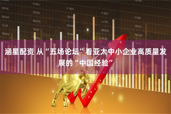 涵星配资 从“五场论坛”看亚太中小企业高质量发展的“中国经验”