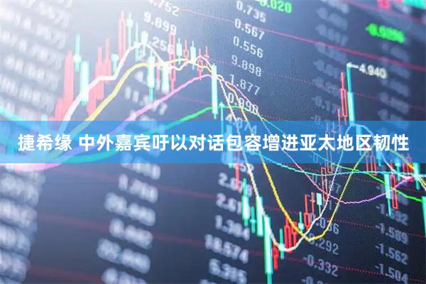 捷希缘 中外嘉宾吁以对话包容增进亚太地区韧性