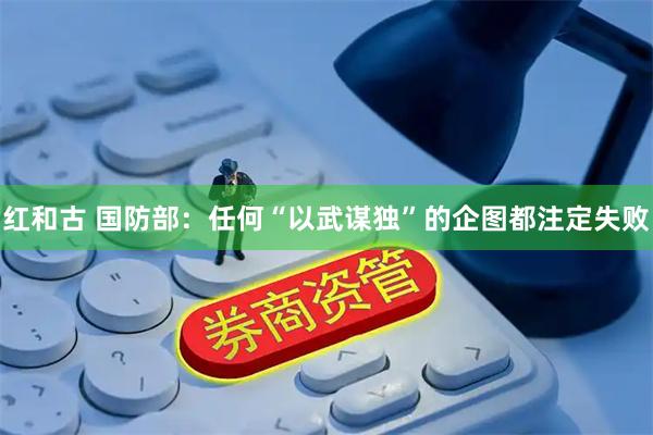 红和古 国防部:任何“以武谋独”的企图都注定失败
