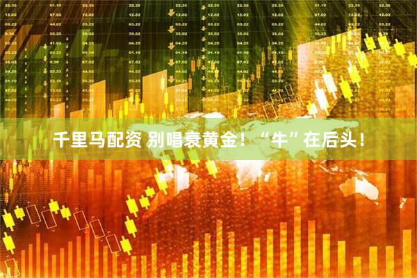 千里马配资 别唱衰黄金！“牛”在后头！